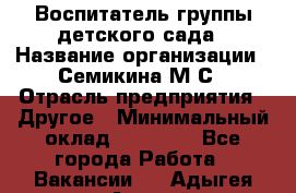 Воспитатель группы детского сада › Название организации ­ Семикина М.С › Отрасль предприятия ­ Другое › Минимальный оклад ­ 18 000 - Все города Работа » Вакансии   . Адыгея респ.,Адыгейск г.